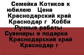 Семейка Котиков к юбилею › Цена ­ 1 300 - Краснодарский край, Краснодар г. Хобби. Ручные работы » Сувениры и подарки   . Краснодарский край,Краснодар г.